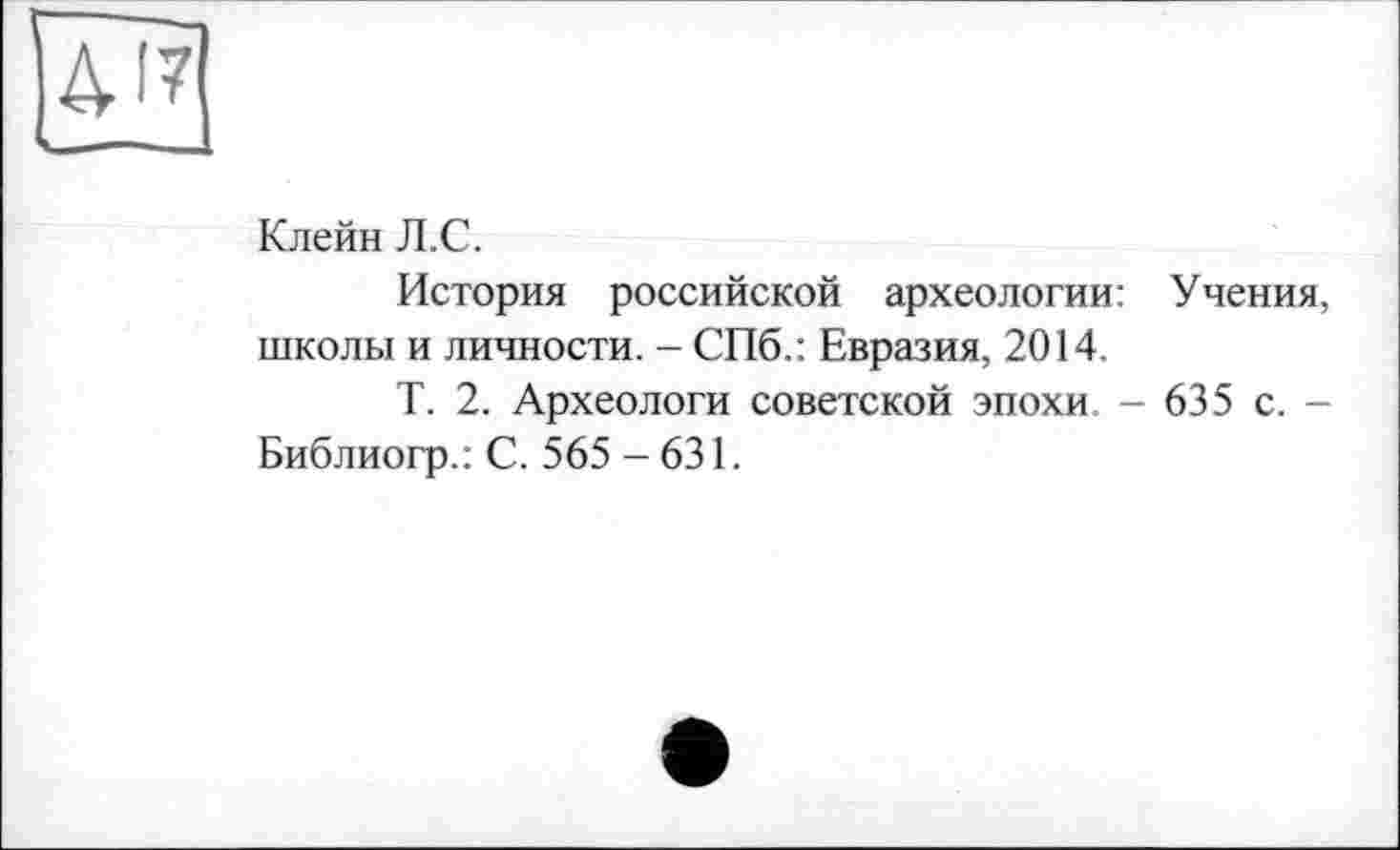 ﻿Клейн Л.С.
История российской археологии: Учения, школы и личности. - СПб.: Евразия, 2014.
Т. 2. Археологи советской эпохи - 635 с. -Библиогр.: С. 565 -631.